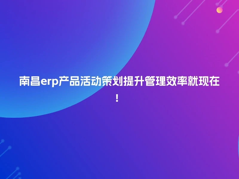南昌erp产品活动策划提升管理效率就现在！