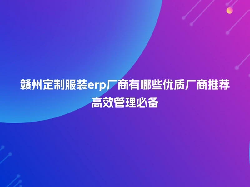 赣州定制服装erp厂商有哪些优质厂商推荐高效管理必备