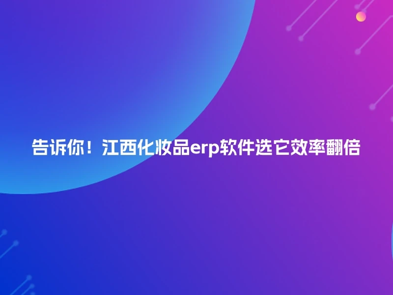 告诉你！江西化妆品erp软件选它效率翻倍