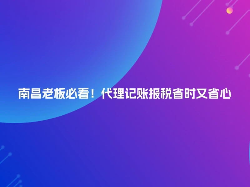 南昌老板必看！代理记账报税省时又省心
