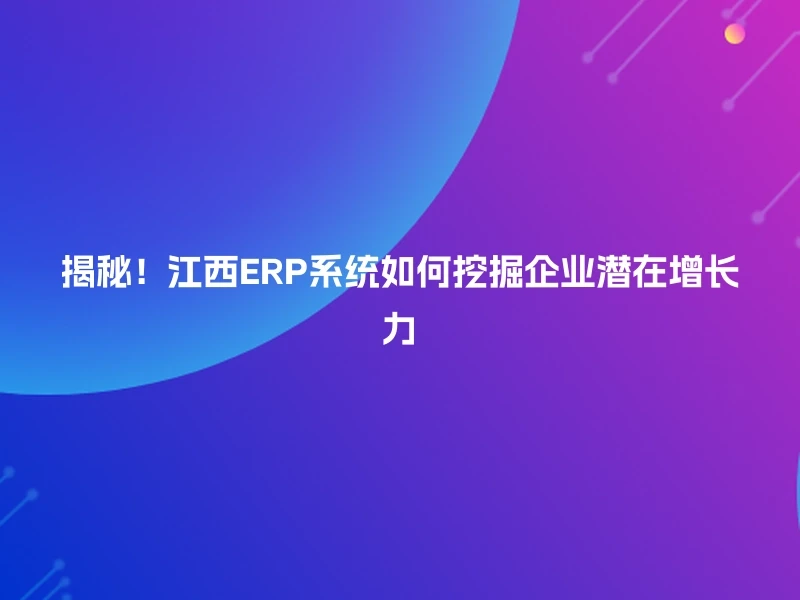 揭秘！江西ERP系统如何挖掘企业潜在增长力
