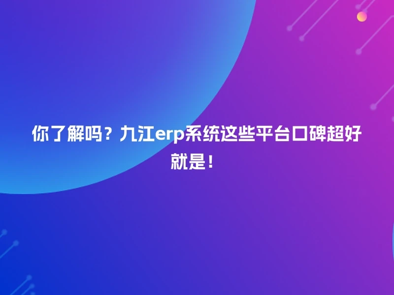 你了解吗？九江erp系统这些平台口碑超好就是！
