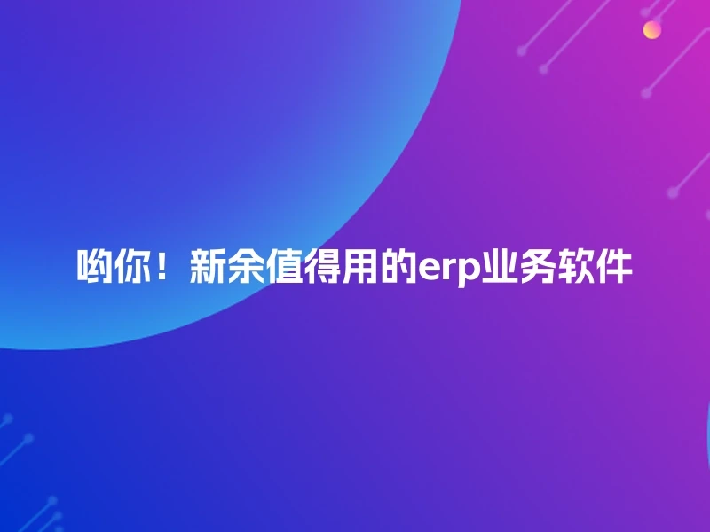 哟你！新余值得用的erp业务软件