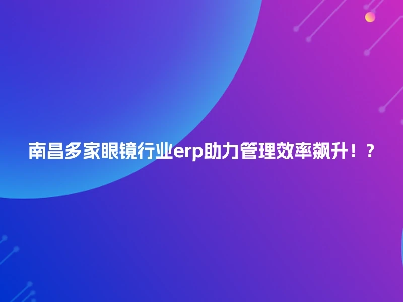 南昌多家眼镜行业erp助力管理效率飙升！?