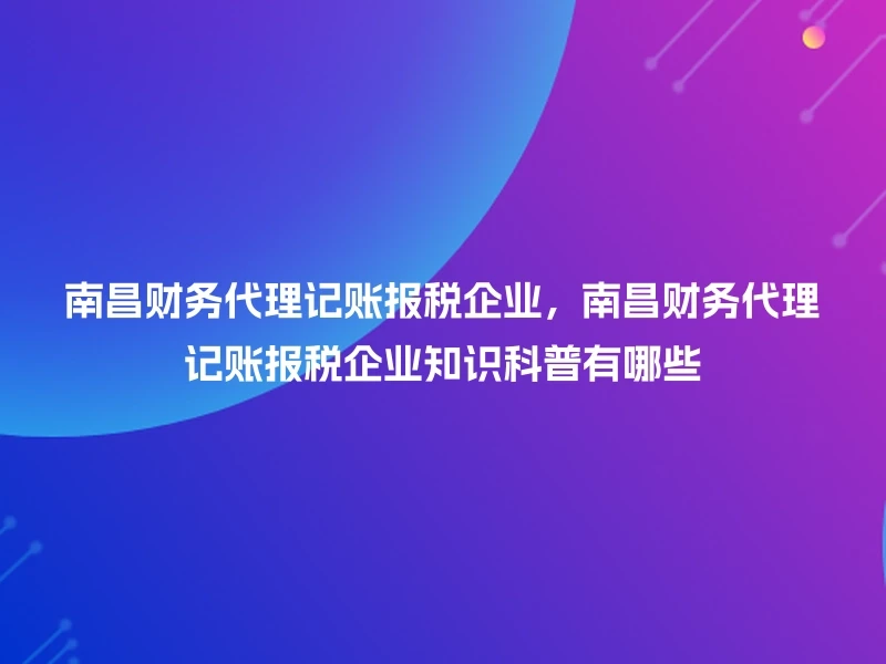 南昌财务代理记账报税企业，南昌财务代理记账报税企业知识科普有哪些
