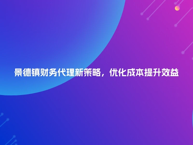 景德镇财务代理新策略，优化成本提升效益