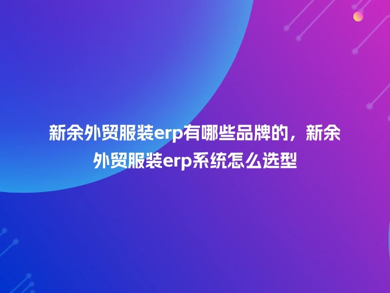 新余外贸服装erp有哪些品牌的,新余外贸服装erp系统怎么选型