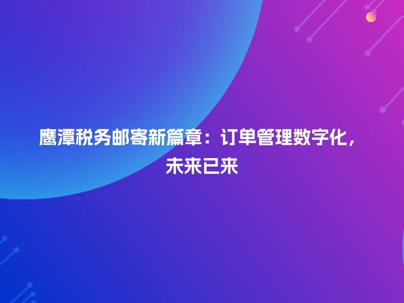 鹰潭税务邮寄新篇章:订单管理数字化,未来已来