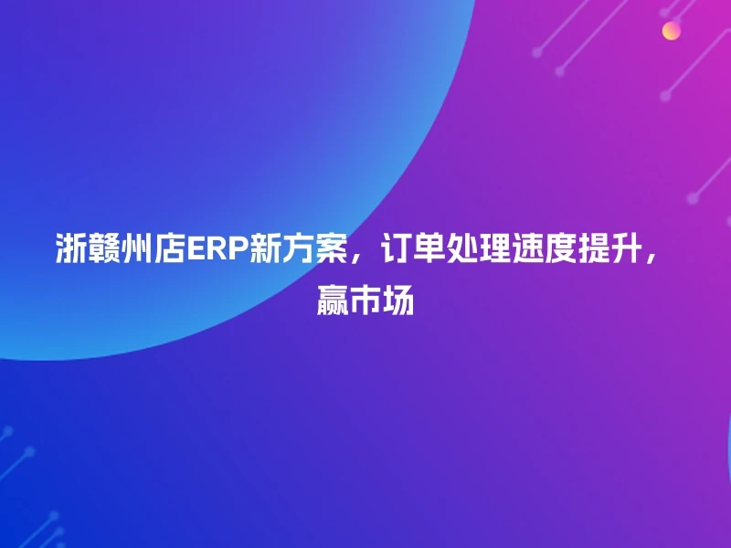 浙赣州店ERP新方案，订单处理速度提升，赢市场