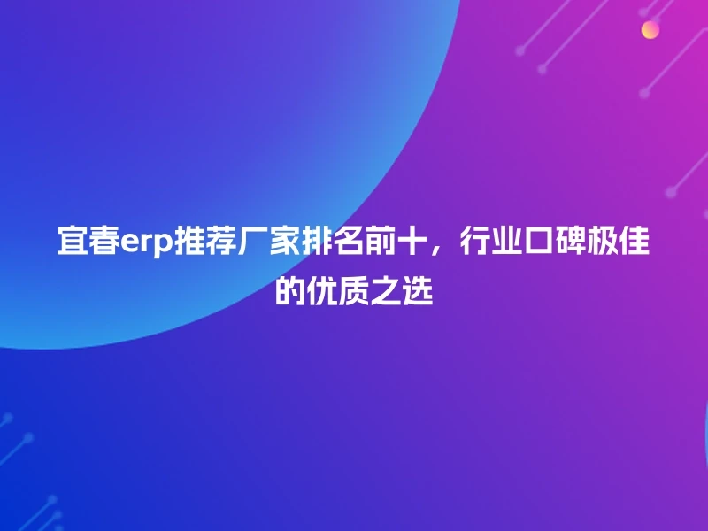 宜春erp推荐厂家排名前十,行业口碑极佳的优质之选