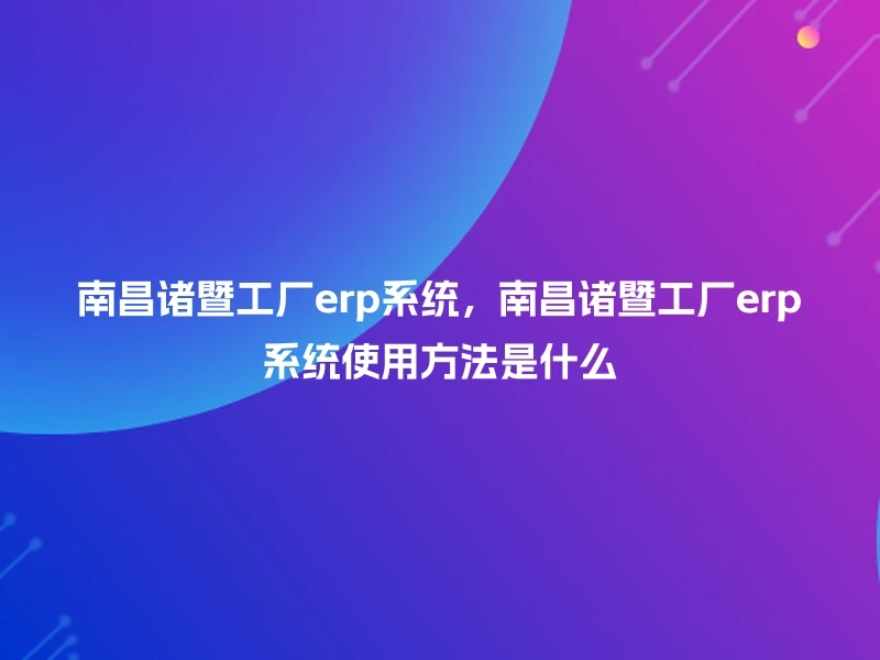 南昌诸暨工厂erp系统,南昌诸暨工厂erp系统使用方法是什么