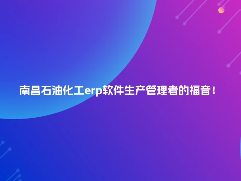 南昌石油化工erp软件生产管理者的福音！