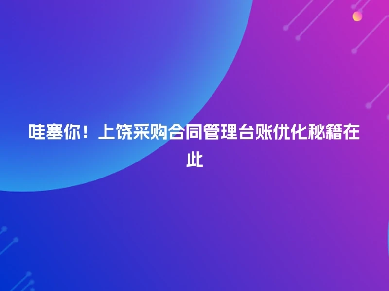 哇塞你!上饶采购合同管理台账优化秘籍在此