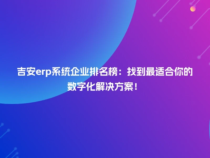 吉安erp系统企业排名榜:找到最适合你的数字化解决方案!