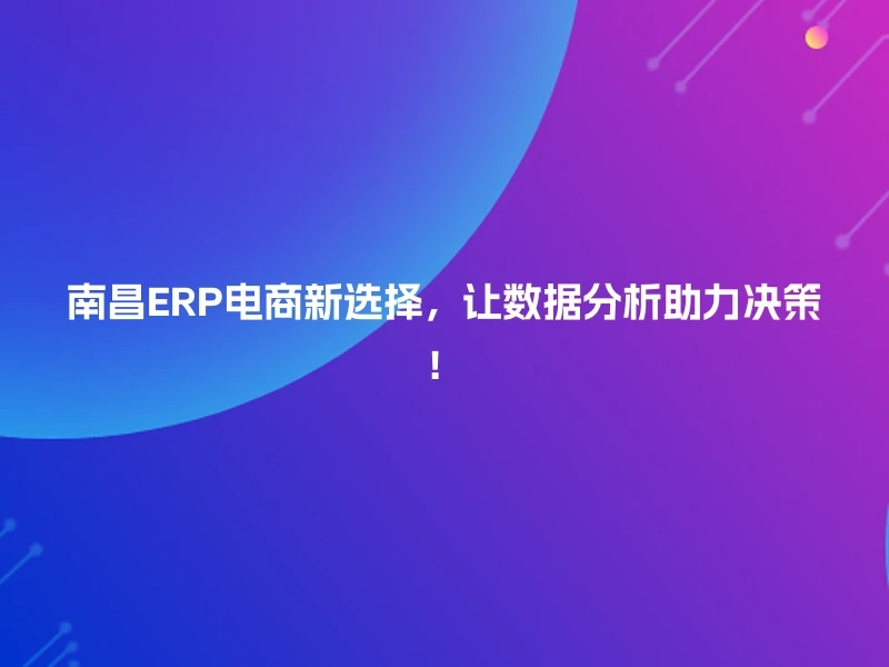 南昌ERP电商新选择，让数据分析助力决策！
