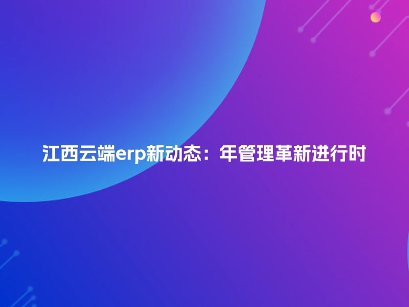 江西云端erp新动态：年管理革新进行时