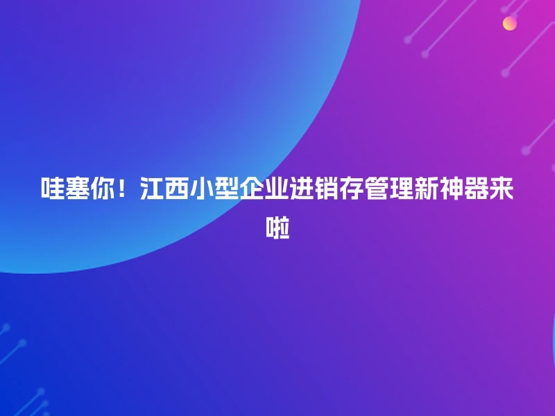 哇塞你!江西小型企业进销存管理新神器来啦