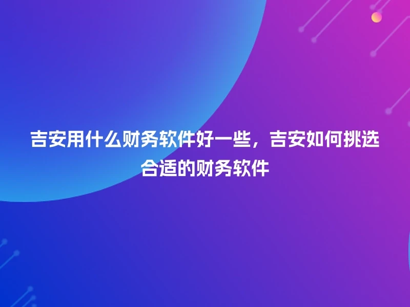 吉安用什么财务软件好一些，吉安如何挑选合适的财务软件