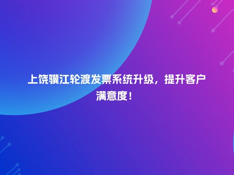 上饶骥江轮渡发票系统升级，提升客户满意度！