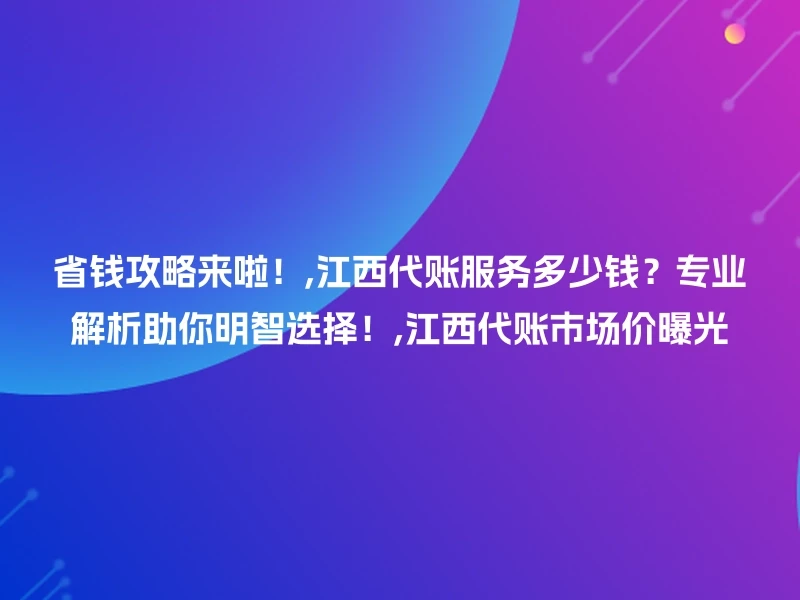 省钱攻略来啦！,江西代账服务多少钱？专业解析助你明智选择！,江西代账市场价曝光