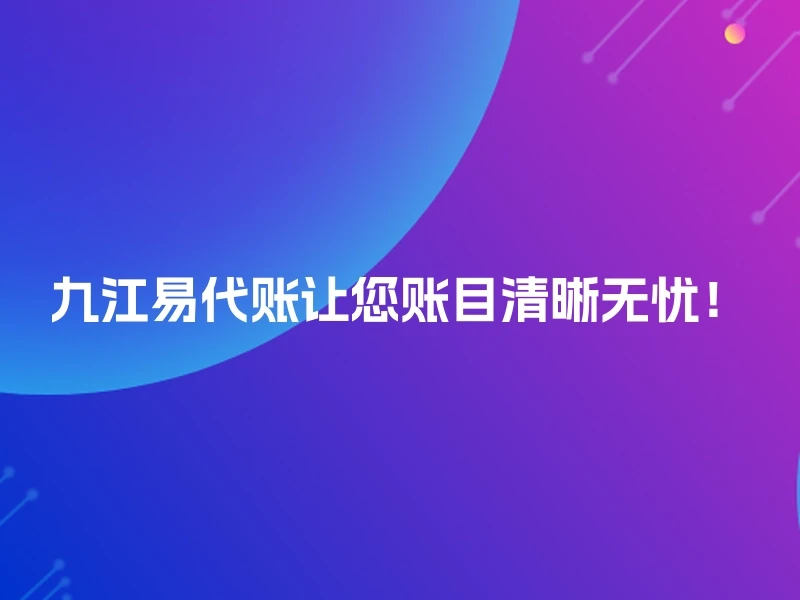 九江易代账让您账目清晰无忧！