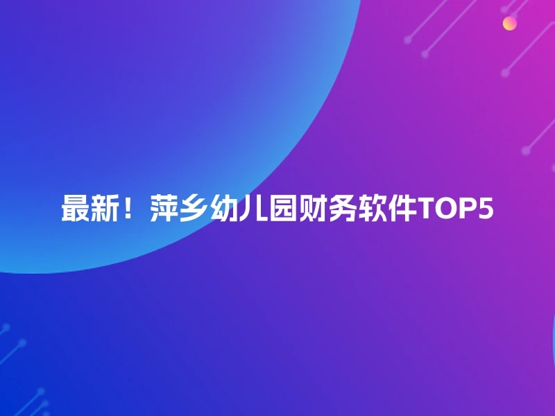 最新！萍乡幼儿园财务软件TOP5