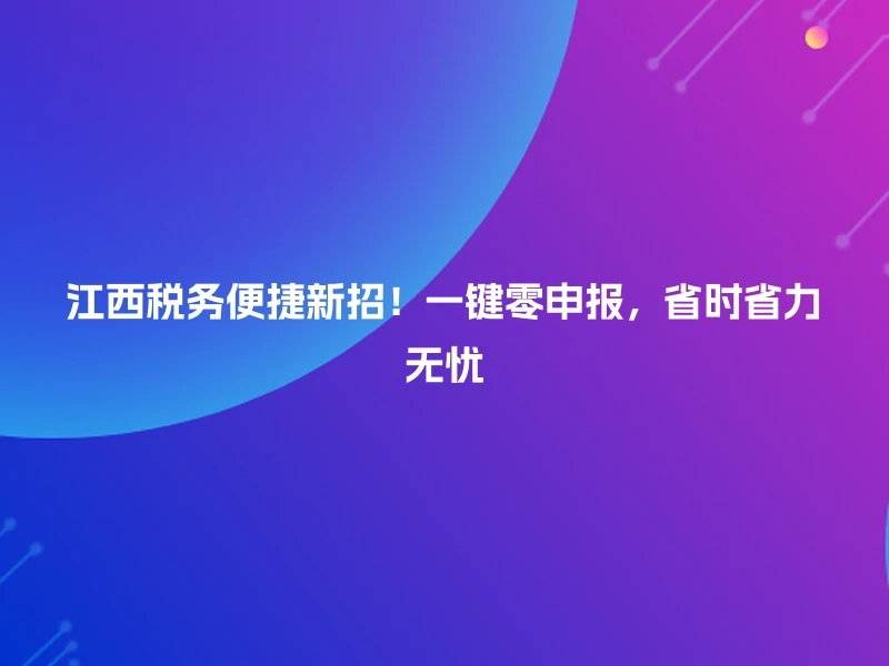 江西税务便捷新招！一键零申报，省时省力无忧