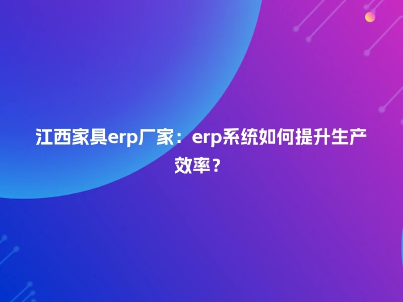 江西家具erp厂家：erp系统如何提升生产效率？