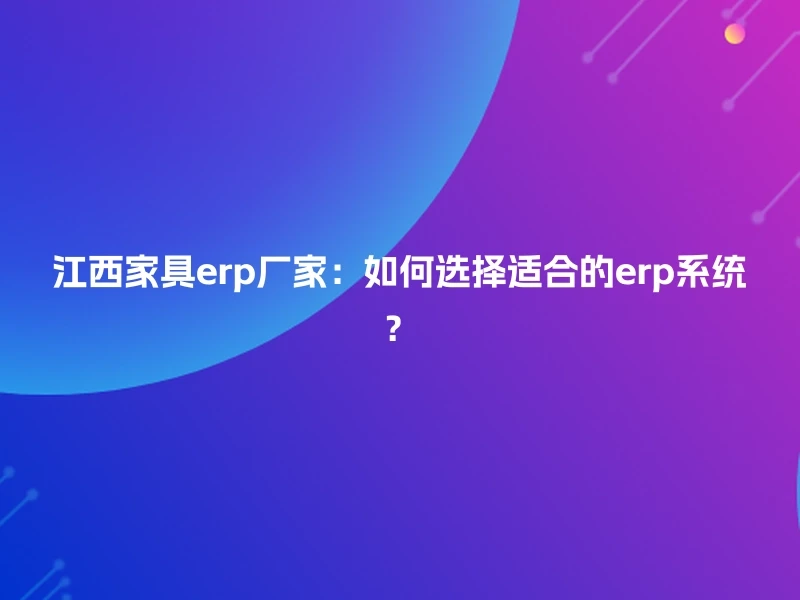 江西家具erp厂家：如何选择适合的erp系统？