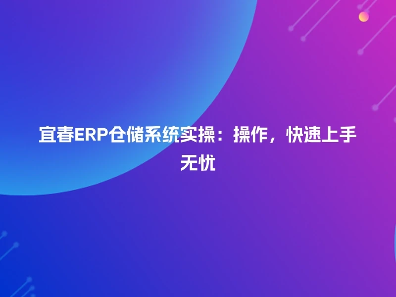 宜春ERP仓储系统实操：操作，快速上手无忧