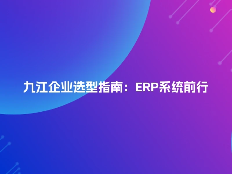 九江企业选型指南：ERP系统前行