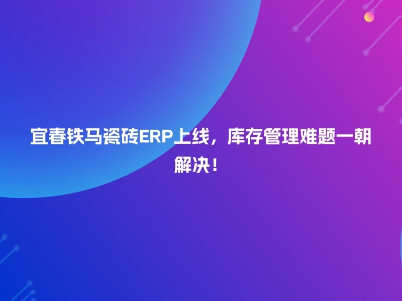 宜春铁马瓷砖ERP上线，库存管理难题一朝解决！