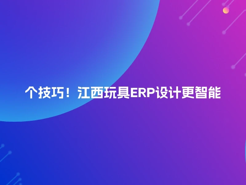 个技巧！江西玩具ERP设计更智能