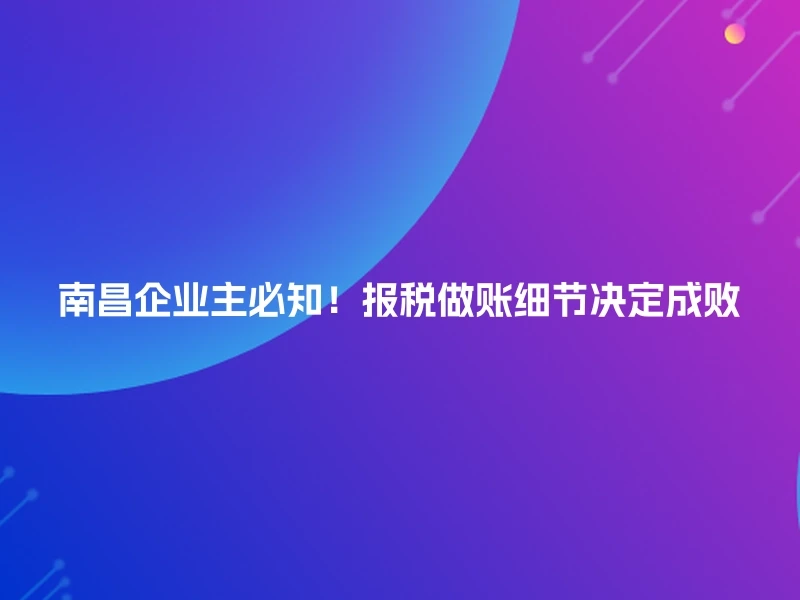 南昌企业主必知!报税做账细节决定成败