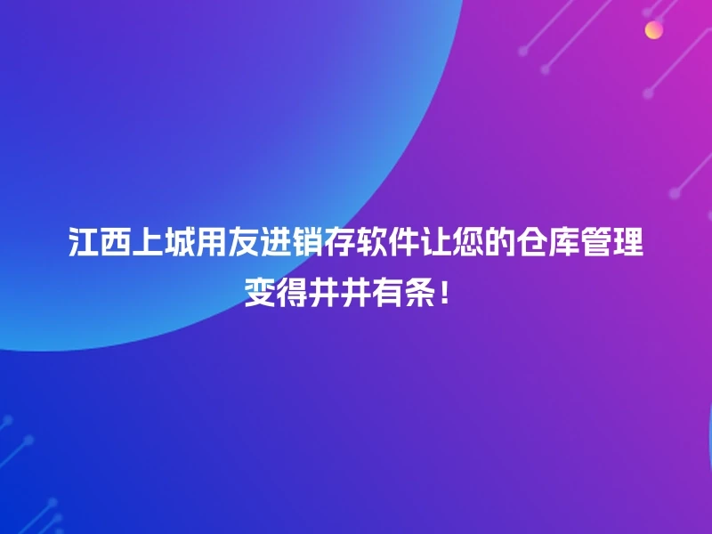 江西上城用友进销存软件让您的仓库管理变得井井有条！