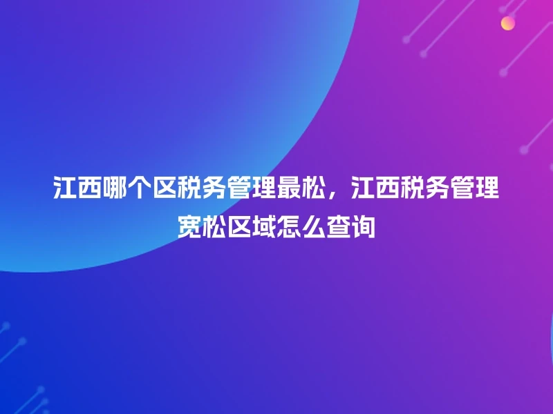 江西哪个区税务管理最松，江西税务管理宽松区域怎么查询