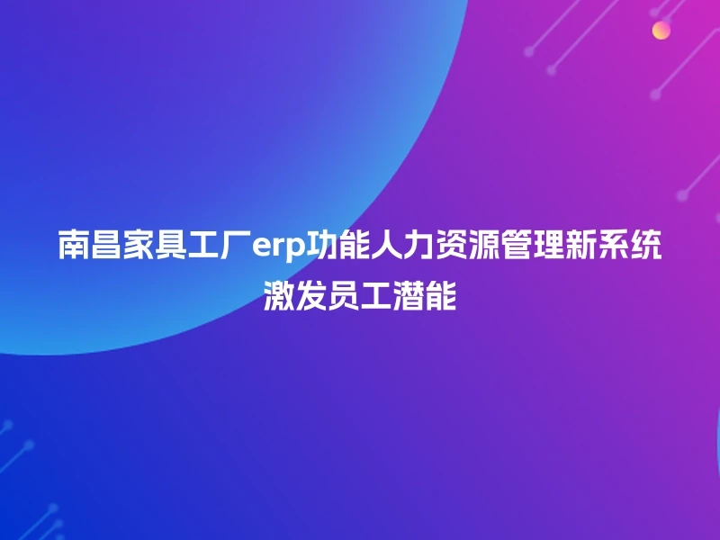 南昌家具工厂erp功能人力资源管理新系统激发员工潜能