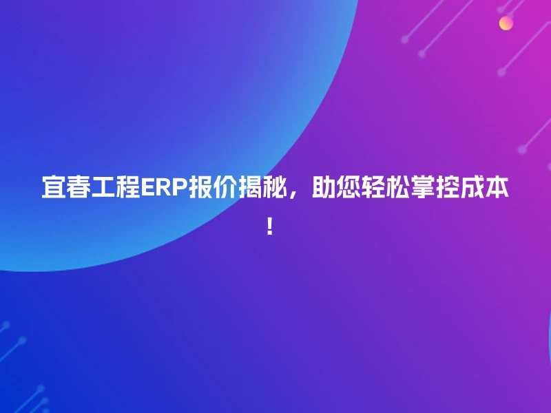 宜春工程ERP报价揭秘,助您轻松掌控成本!
