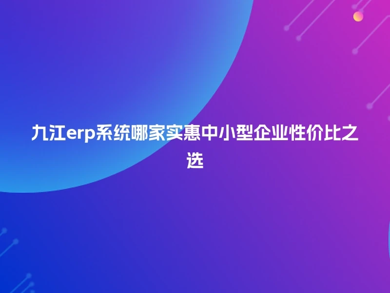 九江erp系统哪家实惠中小型企业性价比之选