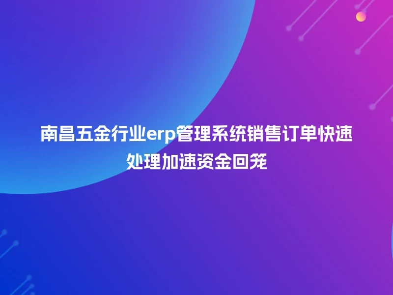 南昌五金行业erp管理系统销售订单快速处理加速资金回笼
