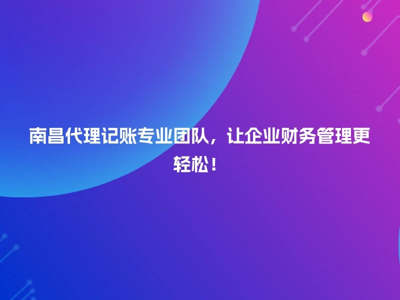 南昌代理记账专业团队，让企业财务管理更轻松！