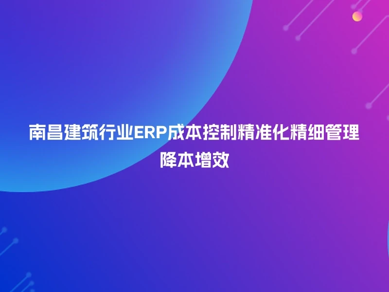 南昌建筑行业ERP成本控制精准化精细管理降本增效