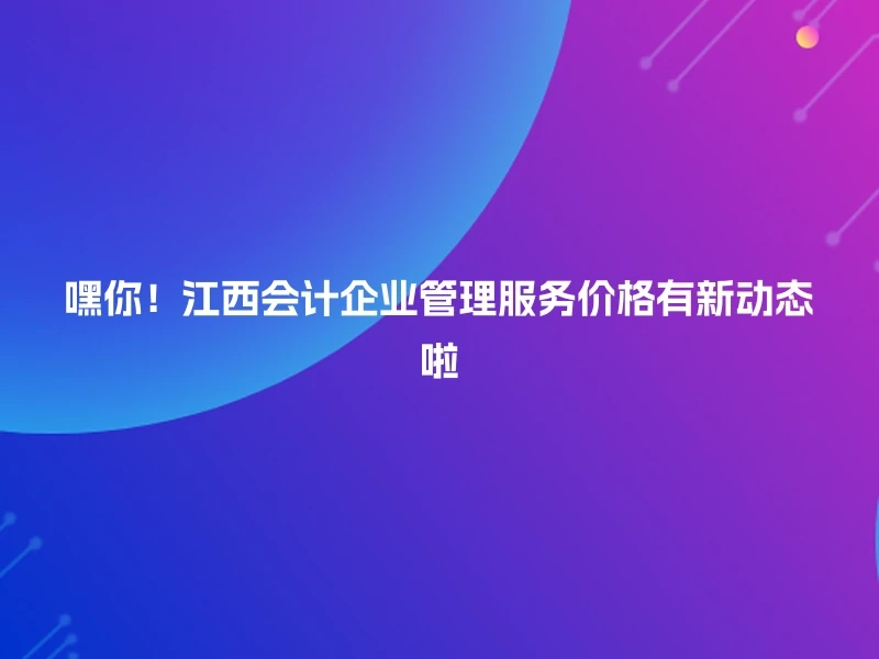 嘿你！江西会计企业管理服务价格有新动态啦