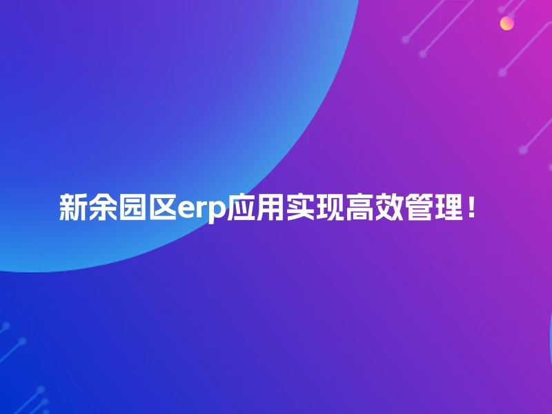 新余园区erp应用实现高效管理!
