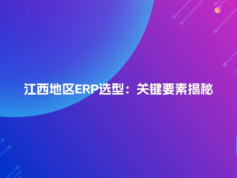 江西地区ERP选型:关键要素揭秘