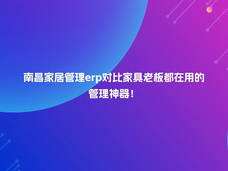 南昌家居管理erp对比家具老板都在用的管理神器！