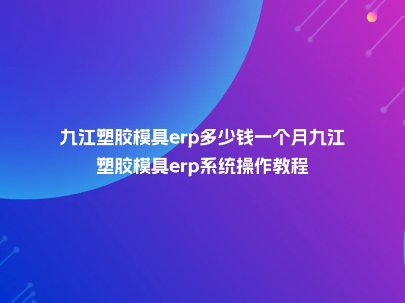 九江塑胶模具erp多少钱一个月九江塑胶模具erp系统操作教程