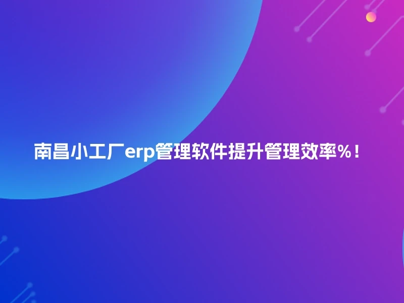 南昌小工厂erp管理软件提升管理效率%！