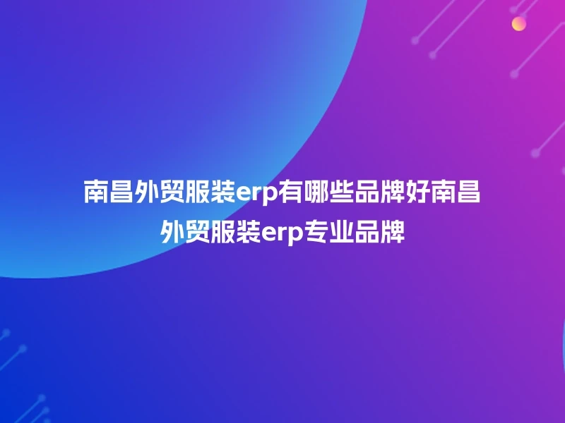南昌外贸服装erp有哪些品牌好南昌外贸服装erp专业品牌