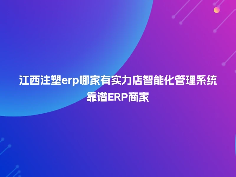 江西注塑erp哪家有实力店智能化管理系统靠谱ERP商家